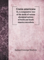 Crania americana: Or, A comparative view of the skulls of various aboriginal nations of North and South America microform 5519703884 Book Cover