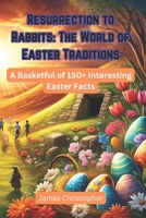 Resurrection to Rabbits: The World of Easter Traditions: A Basketful of 150+ Interesting Easter Facts B0CYLC3T19 Book Cover