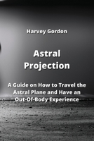 Astral Projection: A Guide on How to Travel the Astral Plane and Have an Out-Of-Body Experience 9770050989 Book Cover