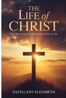 The Life of Christ: The Reflection of Easter in our Lives B0GTDQQLDT Book Cover
