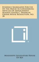 Evidence Segregated for Use of the House in Considering Articles of Impeachment Against Lester C. Franklin Under House Resolution, No. 28 1258634260 Book Cover