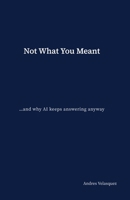 Not What You Meant: …and why AI keeps answering anyway B0GDVR1F5R Book Cover