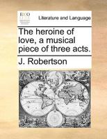 The Heroine Of Love: A Musical Piece Of Three Acts 1166278581 Book Cover