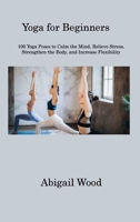 Yoga for Beginners: 100 Yoga Poses to Calm the Mind, Relieve Stress, Strengthen the Body, and Increase Flexibility 1806311208 Book Cover