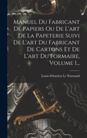 Manuel Du Fabricant De Papiers Ou De L'art De La Papeterie Suivi De L'art Du Fabricant De Cartons Et De L'art Du Formaire, Volume 1... 1018754792 Book Cover