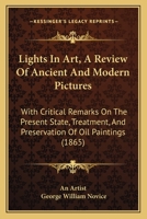 Lights In Art, A Review Of Ancient And Modern Pictures: With Critical Remarks On The Present State, Treatment, And Preservation Of Oil Paintings 1104259990 Book Cover