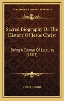 Sacred Biography Or The History Of Jesus Christ: Being A Course Of Lectures 1104653680 Book Cover