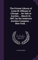 The Private Library of Louis M. Dillman of Chicago ... for Sale at Auction ... March 21, 1907, by the Anderson Auction Company ... New York .. 1359455345 Book Cover