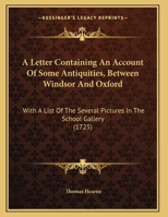 A Letter, Containing an Account of Some Antiquities Between Windsor and Oxford: With a List of the Several Pictures in the School-Gallery Adjoyning to the Bodlejan Library. Written An. Dom. MDCCVIII 1170604056 Book Cover