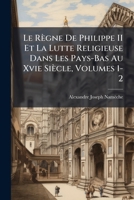 Le Règne De Philippe II Et La Lutte Religieuse Dans Les Pays-Bas Au Xvie Siècle, Volumes 1-2 1149998830 Book Cover