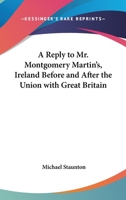 A Reply to Mr. Montgomery Martin's Ireland Before and After the Union with Great Britain: Being a Series of Articles Taken from the Dublin Weekly Register 1432681958 Book Cover