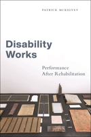 Disability Works: Performance After Rehabilitation (Performance and American Cultures) 1479824879 Book Cover