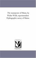 The waterpower of Maine, by Walter Wells, superintendent Hydrographic survey of Maine. 1425563120 Book Cover