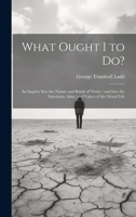 What Ought I to Do?: An Inquiry Into the Nature and Kinds of Virtue: and Into the Sanctions, Aims, and Values of the Moral Life 1020484608 Book Cover