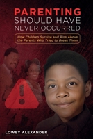 Parenting Should Have Never Occurred: How Children Survive and Rise Above the Parents Who Tried to Break Them 1969394064 Book Cover