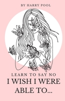 I Wish I Were Able To...: Learn to say NO B0BW3GJMH1 Book Cover