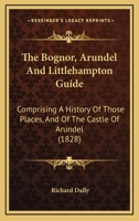 The Bognor: Arundel and Littlehampton Guide, Comprising a History of Those Places, and of the Castle of Arundel; With Topographical Notices of the Villages of Aldwick, Pagham, Northmundham, Selsey, Fe 101615304X Book Cover