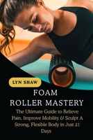 FOAM ROLLER MASTERY: The Ultimate Guide to Relieve Pain, Improve Mobility & Sculpt A Strong, Flexible Body in Just 21 Days B0FW3ZVLVH Book Cover