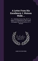 A Letter from His Excellency J. Watson Webb ...: To J. Bramley-Moore, Esq., M. P., in Reply to a Statement in the Times Newspaper by His Excellency W. D. Christie 1347962247 Book Cover