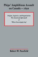 Phips' Amphibious Assault on Canada - 1690: Origins, Logistics, and Organization; The Attack and Aftermath; And 'Where Sovereignty Lay' 1463790007 Book Cover