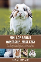 Mini Lop Rabbit Ownership Made Easy: The Complete Handbook For Training, Bonding, Grooming and Raising a Happy And Healthy Pet (The Rabbit Encyclopedia) B0F6LGQR8Y Book Cover