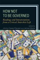 How Not to Be Governed: Readings and Interpretations from a Critical Anarchist Left 0739150359 Book Cover
