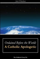 Ordained Before the World: A Catholic Apologetic 1365640493 Book Cover