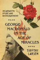 George MacDonald in the Age of Miracles: Incarnation, Doubt, and Reenchantment 0830853731 Book Cover