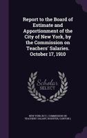 Report to the Board of Estimate and Apportionment of the City of New York, by the Commission on Teachers' Salaries. October 17, 1910 117247446X Book Cover