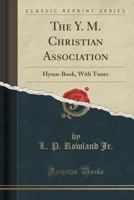 The Y. M. Christian Association: Hymn-Book, with Tunes (Classic Reprint) 1247429555 Book Cover