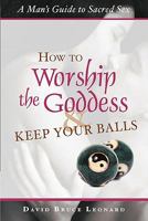 How to Worship the Goddess and Keep Your Balls: A Man's Guide to Sacred Sex 0980050537 Book Cover