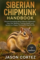 SIBERIAN CHIPMUNK HANDBOOK: Discover Everything About Siberian Chipmunks: Care, Diet, Behavior, Training, Health, Habitat, and Secrets to a Happy, Thriving Pet Life B0G83C974V Book Cover
