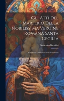 Gli Atti Del Martirio Della Nobilissima Vergine Romana Santa Cecilia: Vendicati Ed Illustrati Coi Monumenti 1020469617 Book Cover