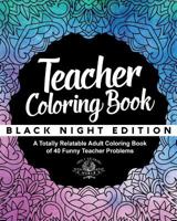 Teacher Coloring Book: Black Night Edition: A Totally Relatable Adult Coloring Book of 40 Funny Teacher Problems 1546669477 Book Cover