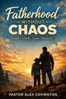 Fatherhood Without Chaos: Lead Calmly, Love Fiercely B0GHF5J23K Book Cover