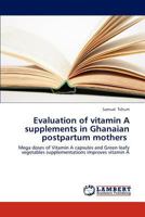 Evaluation of vitamin A supplements in Ghanaian postpartum mothers: Mega doses of Vitamin A capsules and Green leafy vegetables supplementations improves vitamin A 3659261602 Book Cover