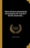 Observationes Grammaticae Ad Ciceronis Orat. Cap XLV-XLVIII. Dissertatio .. 1374197335 Book Cover