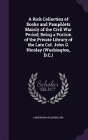A Rich Collection of Books and Pamphlets Mainly of the Civil War Period; Being a Portion of the Private Library of the Late Col. John G. Nicolay 1172511063 Book Cover