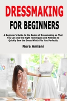 Dressmaking for Beginners: A Beginner's Guide to the Basics of Dressmaking so That You Can Use the Right Techniques and Methods to Quickly Sew the Dress Which Fits You Perfectly 1677426861 Book Cover