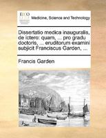Dissertatio medica inauguralis, de ictero: quam, ... pro gradu doctoris, ... eruditorum examini subjicit Franciscus Garden, ... 1170470963 Book Cover
