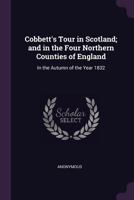 Cobbett's Tour in Scotland, and in the Four Northern Counties of England, in the Autumn of the Year 1832 1166463788 Book Cover