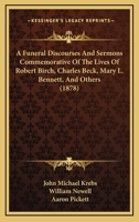 A Funeral Discourses And Sermons Commemorative Of The Lives Of Robert Birch, Charles Beck, Mary L. Bennett, And Others 1166475166 Book Cover