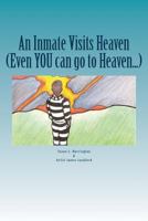An Inmate Visits Heaven: Even YOU Can Go To Heaven! 1517264723 Book Cover