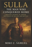 Sulla: The Man Who Conquered Rome: A Riveting Journey Through the Events of His Life and Battles B0FP913366 Book Cover