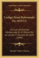 Codigo Penal Reformado De 1870 V4: Con Las Variaciones Introducidas En El Mismo Por La Ley De 17 De Julio De 1876 (1890) 1160332436 Book Cover