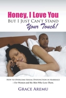 Honey, I Love You But I Just Can't Stand Your Touch!: How To Overcome Sexual Dysfunction In Marriage - For Women and the Men Who Love Them. 1701381397 Book Cover
