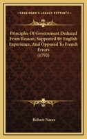 Principles of government deduced from reason, supported by English experience, and opposed to French errors. By the Rev. R. Nares, ... 1120020700 Book Cover