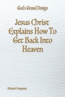 Jesus Christ Explains How To Get Back Into Heaven (God's Grand Design) 1597558451 Book Cover