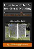 How to Watch TV for Next to Nothing: Cutting the Cable Cord Forever 1535172487 Book Cover