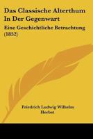 Das Classische Alterthum In Der Gegenwart: Eine Geschichtliche Betrachtung (1852) 1160358168 Book Cover